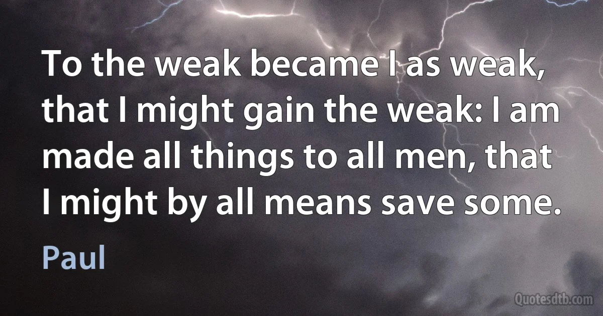 To the weak became I as weak, that I might gain the weak: I am made all things to all men, that I might by all means save some. (Paul)