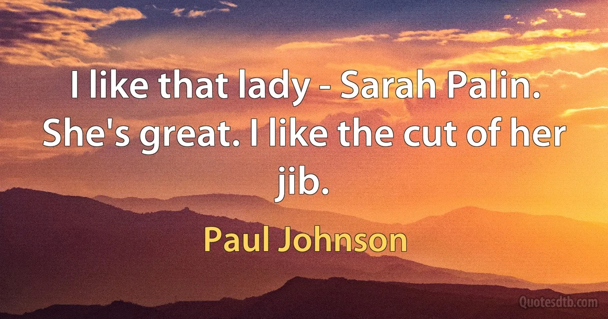 I like that lady - Sarah Palin. She's great. I like the cut of her jib. (Paul Johnson)