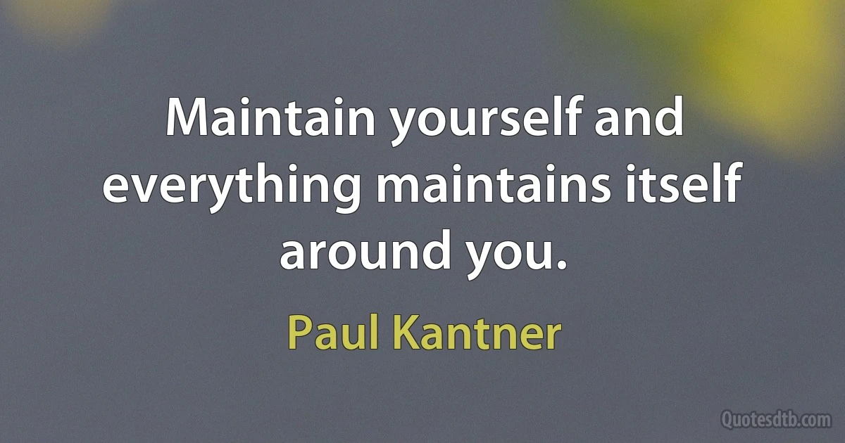 Maintain yourself and everything maintains itself around you. (Paul Kantner)