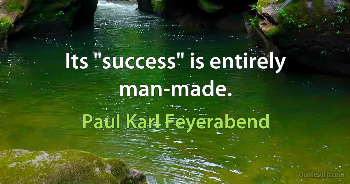 Its "success" is entirely man-made. (Paul Karl Feyerabend)