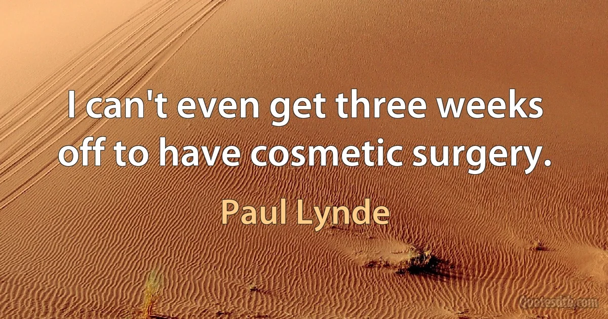 I can't even get three weeks off to have cosmetic surgery. (Paul Lynde)