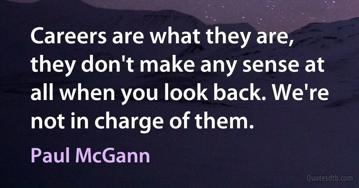 Careers are what they are, they don't make any sense at all when you look back. We're not in charge of them. (Paul McGann)