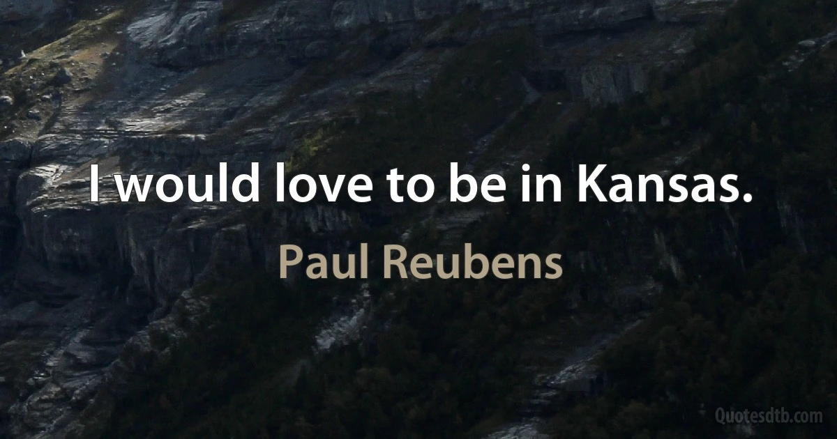 I would love to be in Kansas. (Paul Reubens)