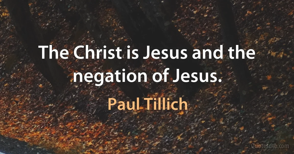 The Christ is Jesus and the negation of Jesus. (Paul Tillich)