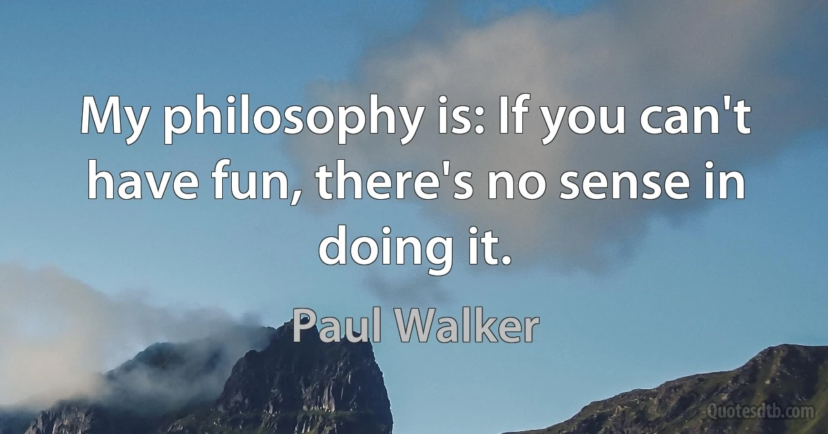 My philosophy is: If you can't have fun, there's no sense in doing it. (Paul Walker)