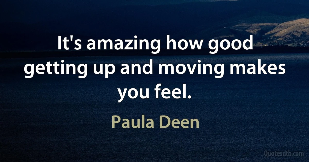 It's amazing how good getting up and moving makes you feel. (Paula Deen)