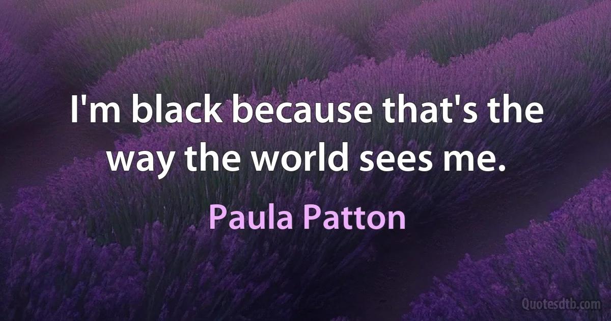 I'm black because that's the way the world sees me. (Paula Patton)