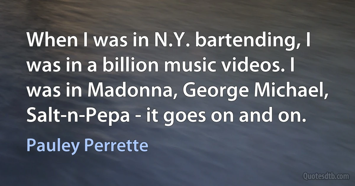 When I was in N.Y. bartending, I was in a billion music videos. I was in Madonna, George Michael, Salt-n-Pepa - it goes on and on. (Pauley Perrette)