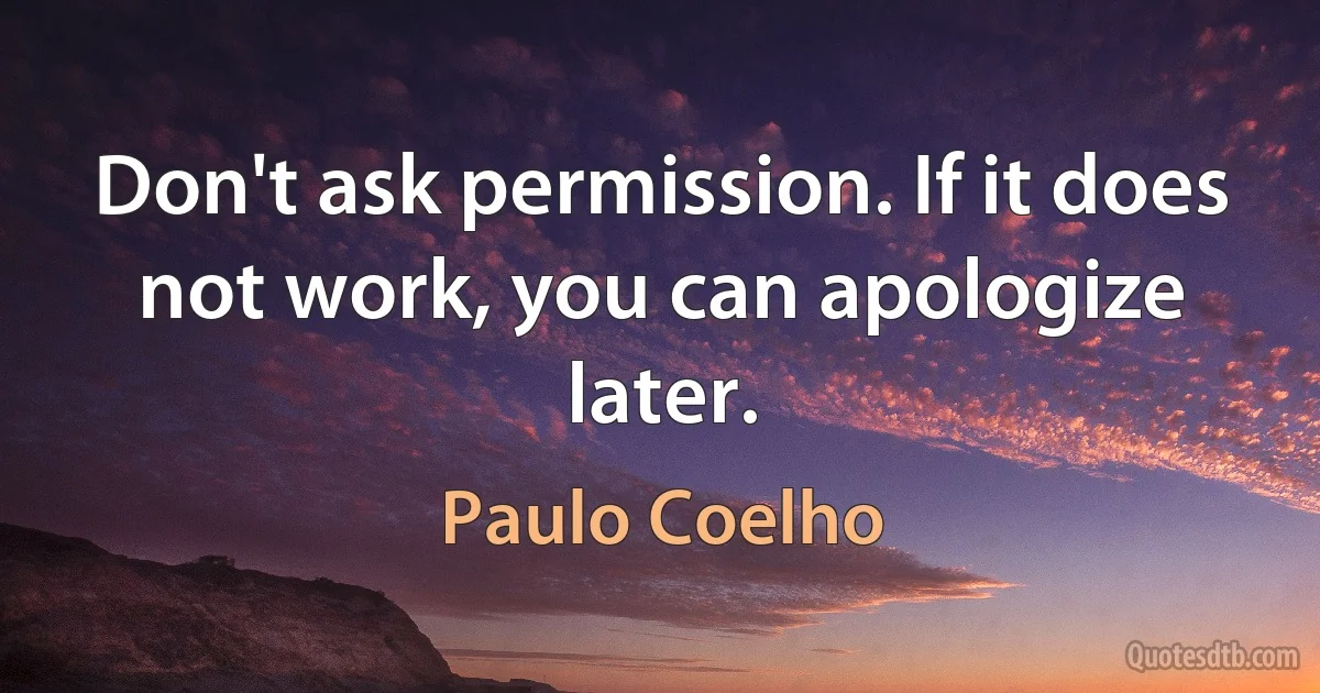 Don't ask permission. If it does not work, you can apologize later. (Paulo Coelho)