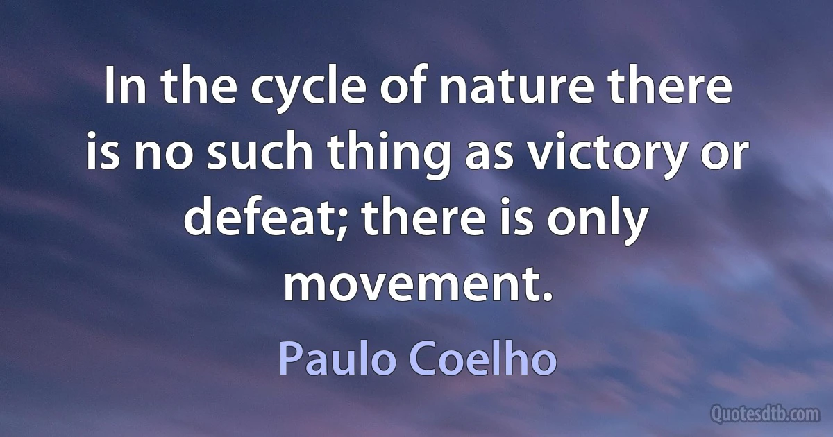 In the cycle of nature there is no such thing as victory or defeat; there is only movement. (Paulo Coelho)