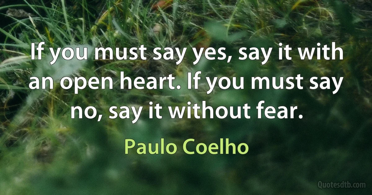 If you must say yes, say it with an open heart. If you must say no, say it without fear. (Paulo Coelho)