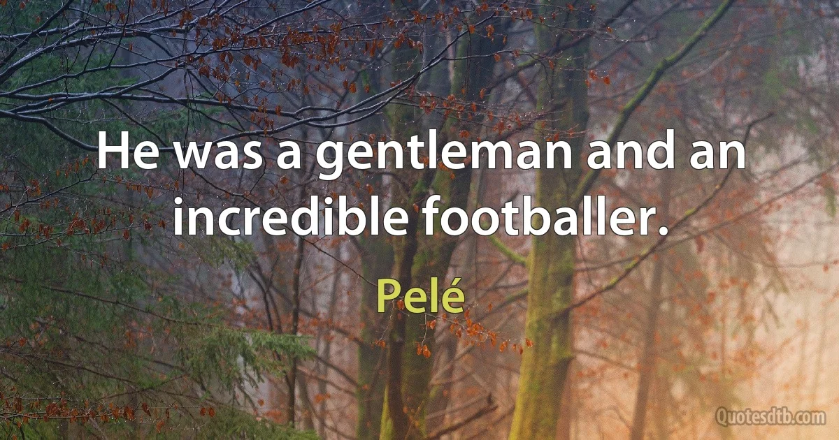 He was a gentleman and an incredible footballer. (Pelé)