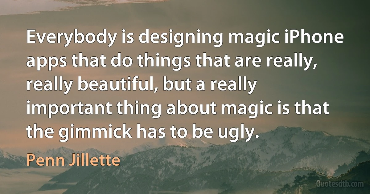 Everybody is designing magic iPhone apps that do things that are really, really beautiful, but a really important thing about magic is that the gimmick has to be ugly. (Penn Jillette)