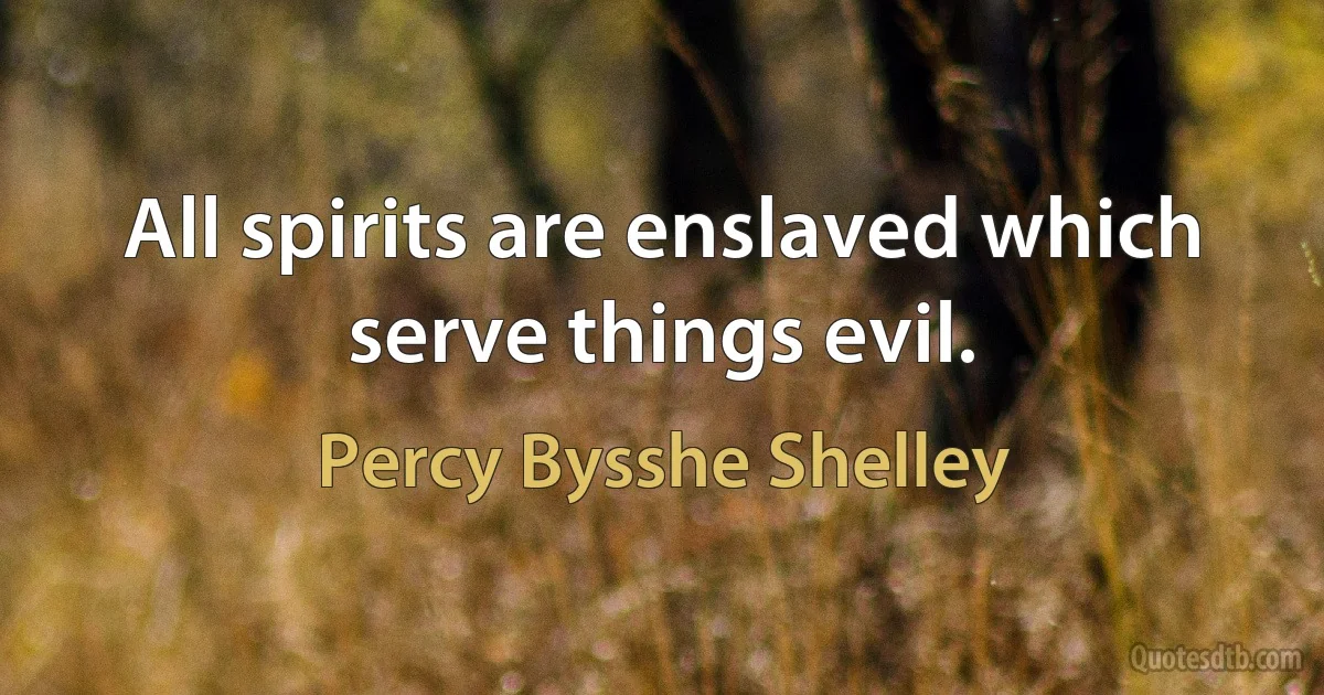 All spirits are enslaved which serve things evil. (Percy Bysshe Shelley)