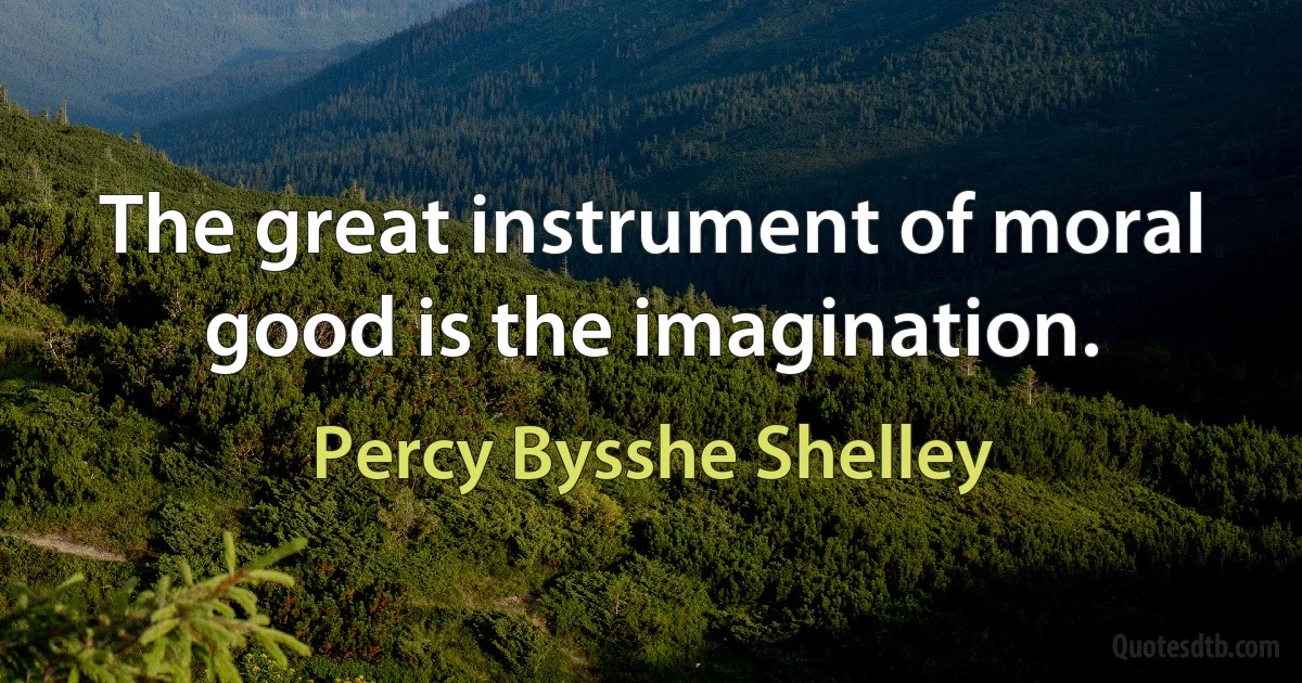 The great instrument of moral good is the imagination. (Percy Bysshe Shelley)