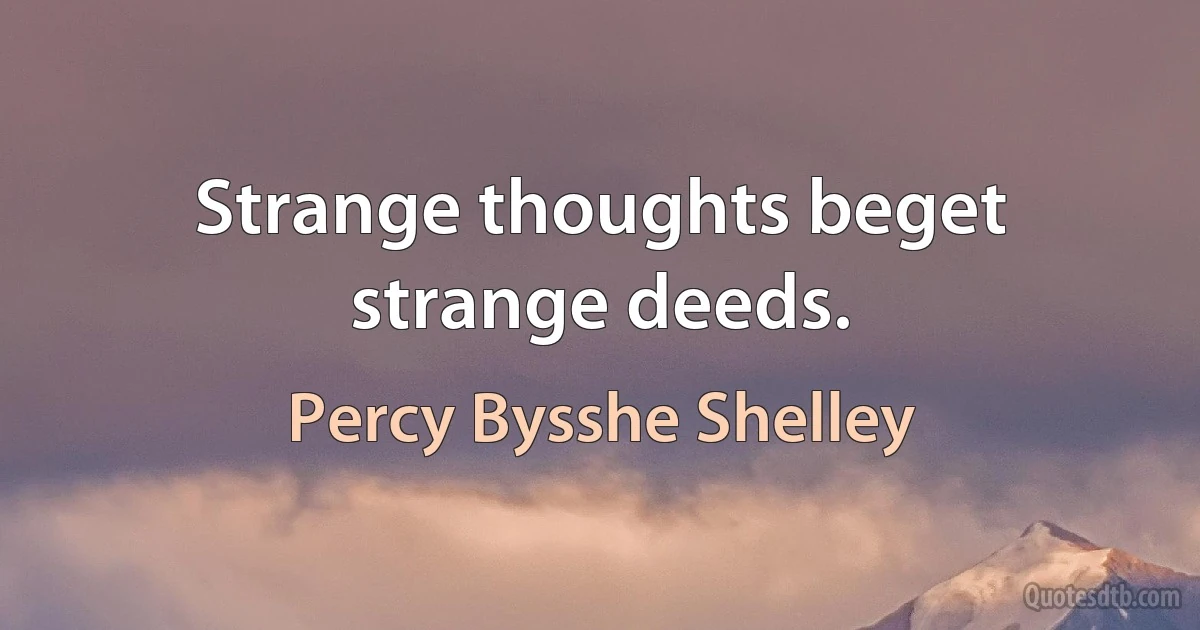 Strange thoughts beget strange deeds. (Percy Bysshe Shelley)