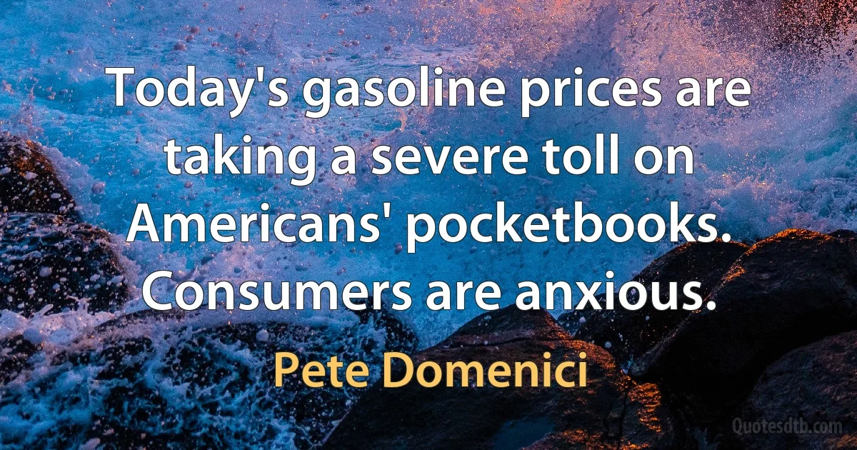 Today's gasoline prices are taking a severe toll on Americans' pocketbooks. Consumers are anxious. (Pete Domenici)