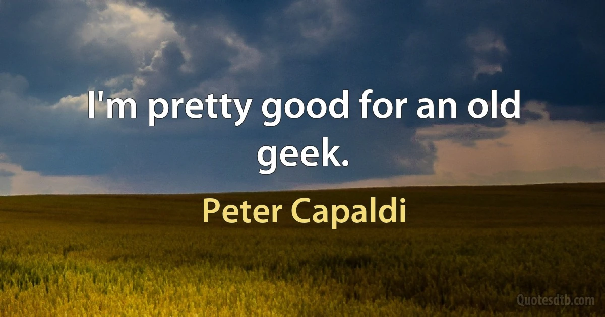 I'm pretty good for an old geek. (Peter Capaldi)