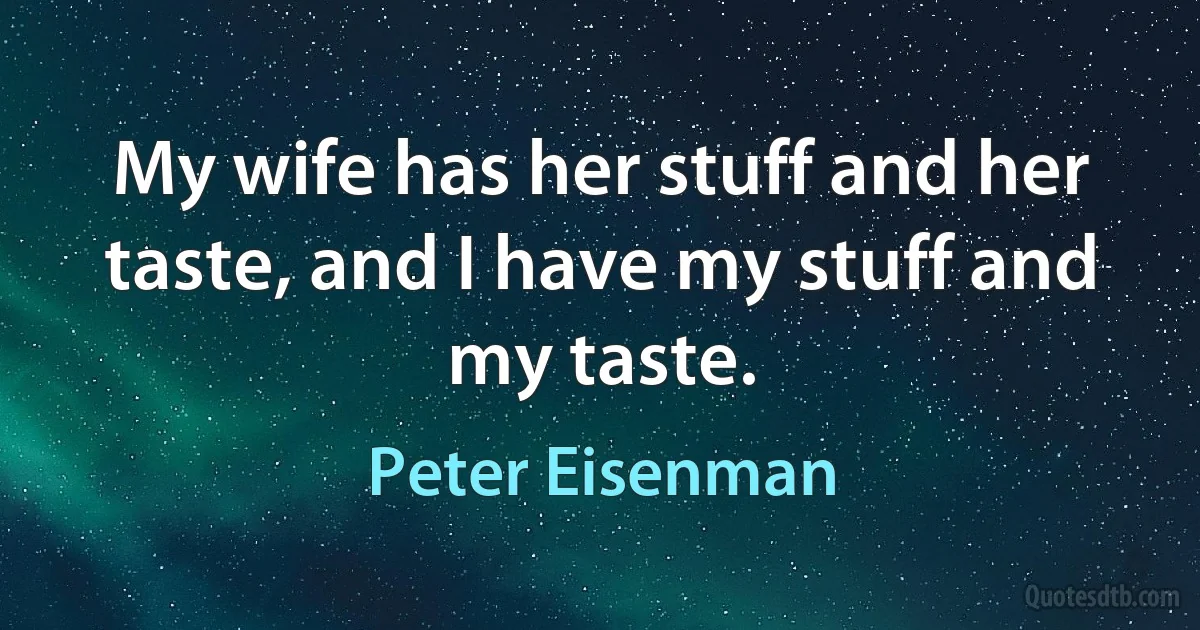 My wife has her stuff and her taste, and I have my stuff and my taste. (Peter Eisenman)