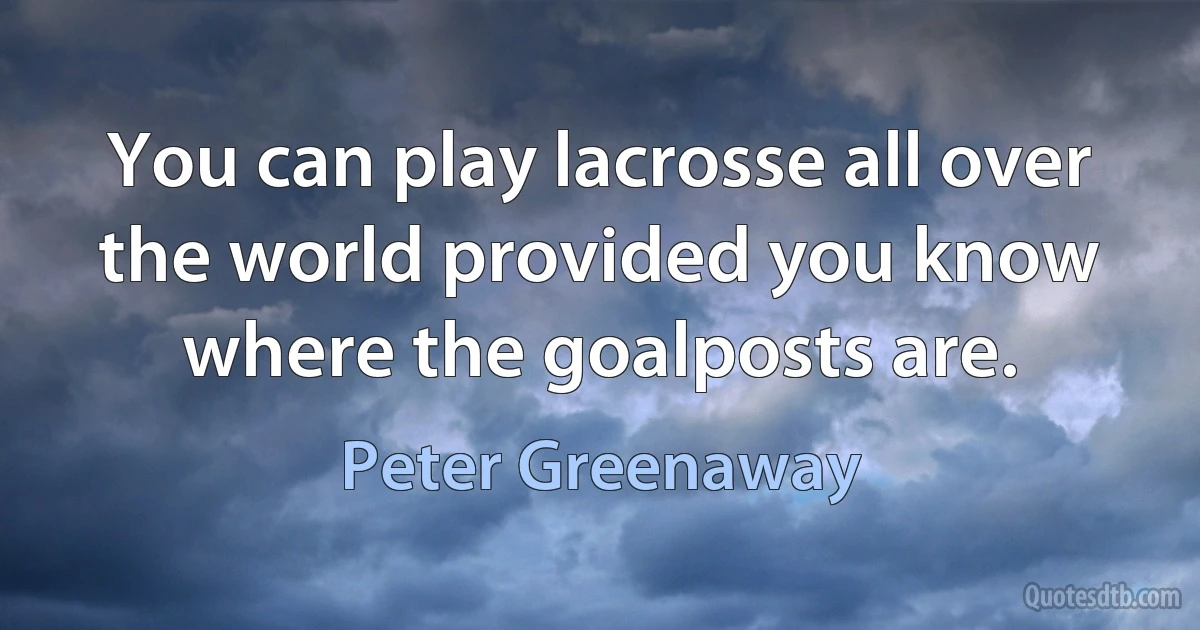 You can play lacrosse all over the world provided you know where the goalposts are. (Peter Greenaway)