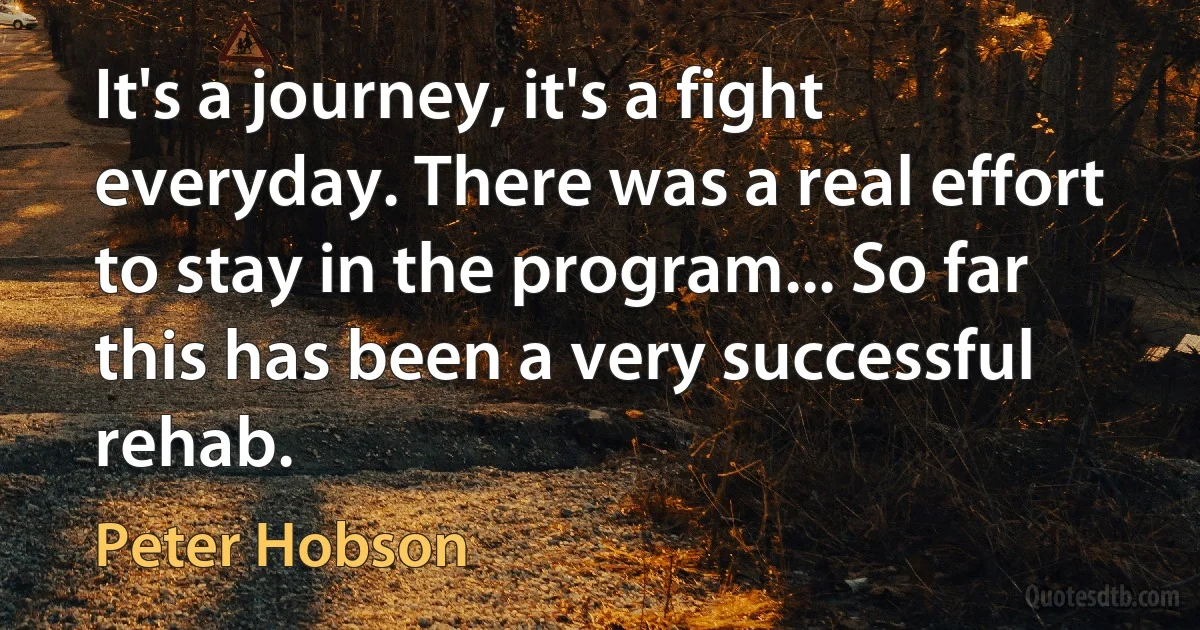 It's a journey, it's a fight everyday. There was a real effort to stay in the program... So far this has been a very successful rehab. (Peter Hobson)