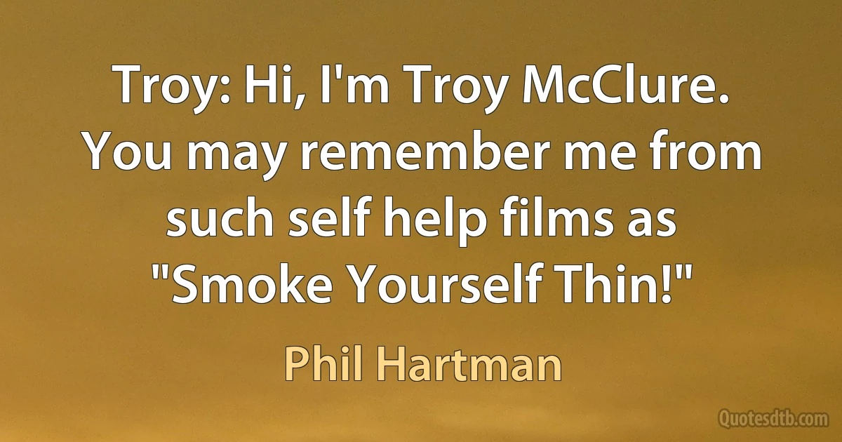 Troy: Hi, I'm Troy McClure. You may remember me from such self help films as "Smoke Yourself Thin!" (Phil Hartman)