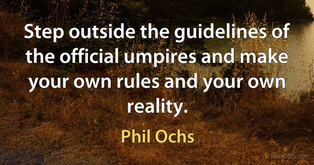 Step outside the guidelines of the official umpires and make your own rules and your own reality. (Phil Ochs)