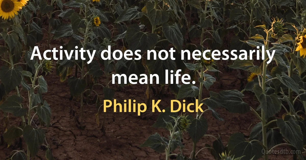 Activity does not necessarily mean life. (Philip K. Dick)