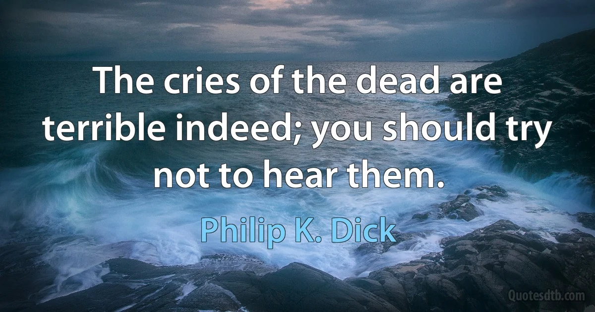 The cries of the dead are terrible indeed; you should try not to hear them. (Philip K. Dick)