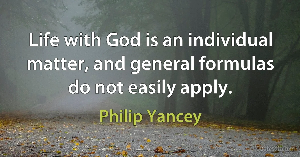 Life with God is an individual matter, and general formulas do not easily apply. (Philip Yancey)