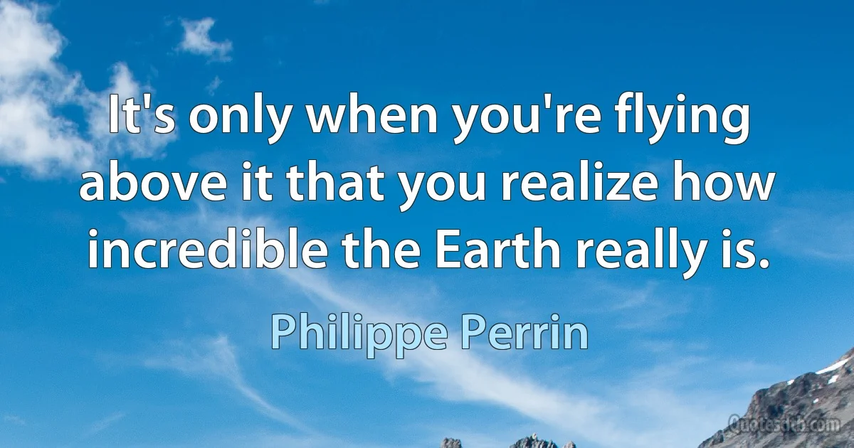 It's only when you're flying above it that you realize how incredible the Earth really is. (Philippe Perrin)