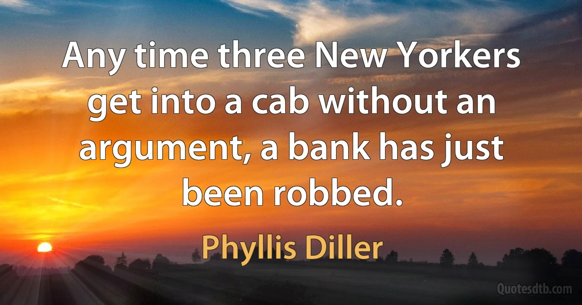 Any time three New Yorkers get into a cab without an argument, a bank has just been robbed. (Phyllis Diller)