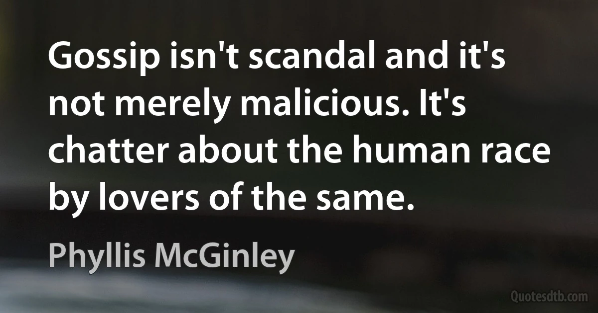 Gossip isn't scandal and it's not merely malicious. It's chatter about the human race by lovers of the same. (Phyllis McGinley)