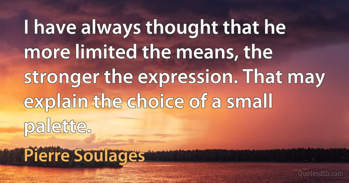 I have always thought that he more limited the means, the stronger the expression. That may explain the choice of a small palette. (Pierre Soulages)