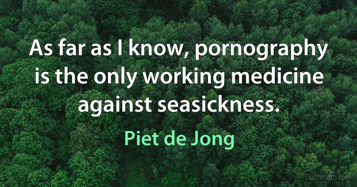 As far as I know, pornography is the only working medicine against seasickness. (Piet de Jong)