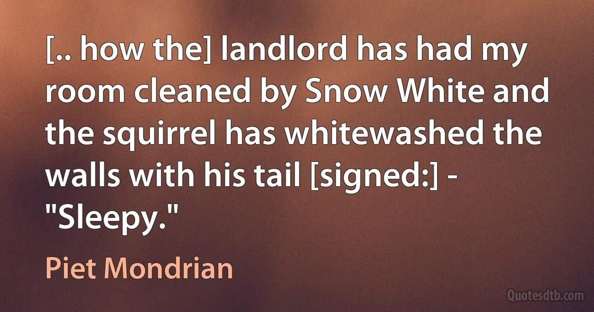 [.. how the] landlord has had my room cleaned by Snow White and the squirrel has whitewashed the walls with his tail [signed:] - "Sleepy." (Piet Mondrian)