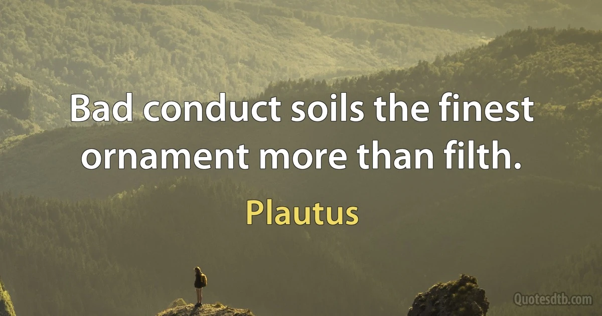 Bad conduct soils the finest ornament more than filth. (Plautus)