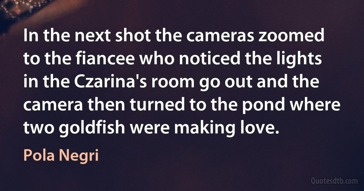 In the next shot the cameras zoomed to the fiancee who noticed the lights in the Czarina's room go out and the camera then turned to the pond where two goldfish were making love. (Pola Negri)