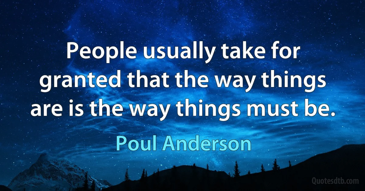 People usually take for granted that the way things are is the way things must be. (Poul Anderson)