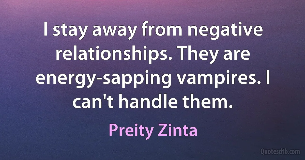 I stay away from negative relationships. They are energy-sapping vampires. I can't handle them. (Preity Zinta)