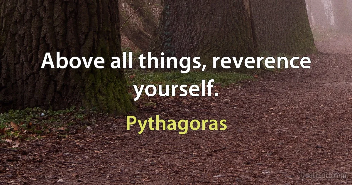 Above all things, reverence yourself. (Pythagoras)