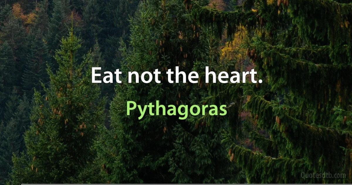 Eat not the heart. (Pythagoras)