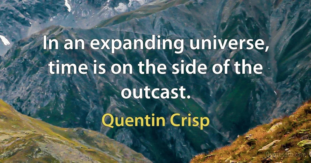 In an expanding universe, time is on the side of the outcast. (Quentin Crisp)