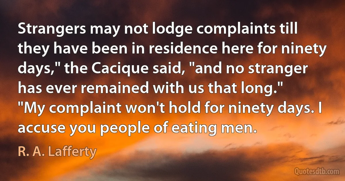 Strangers may not lodge complaints till they have been in residence here for ninety days," the Cacique said, "and no stranger has ever remained with us that long."
"My complaint won't hold for ninety days. I accuse you people of eating men. (R. A. Lafferty)