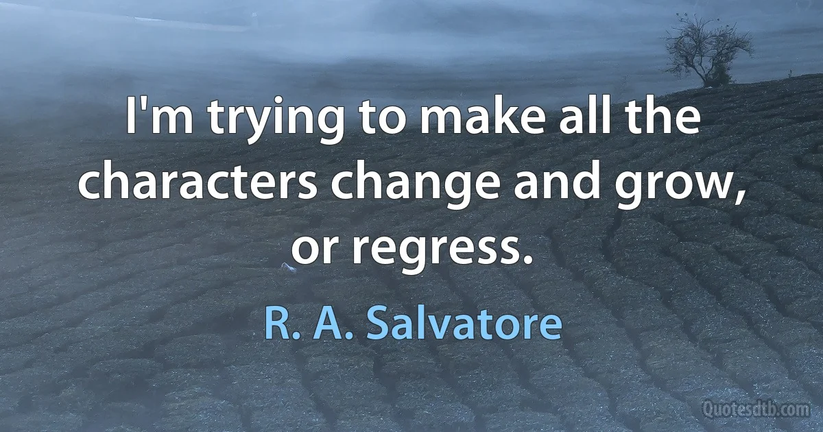 I'm trying to make all the characters change and grow, or regress. (R. A. Salvatore)