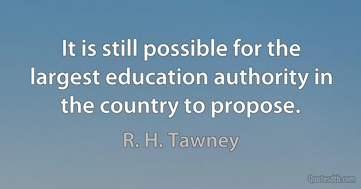 It is still possible for the largest education authority in the country to propose. (R. H. Tawney)