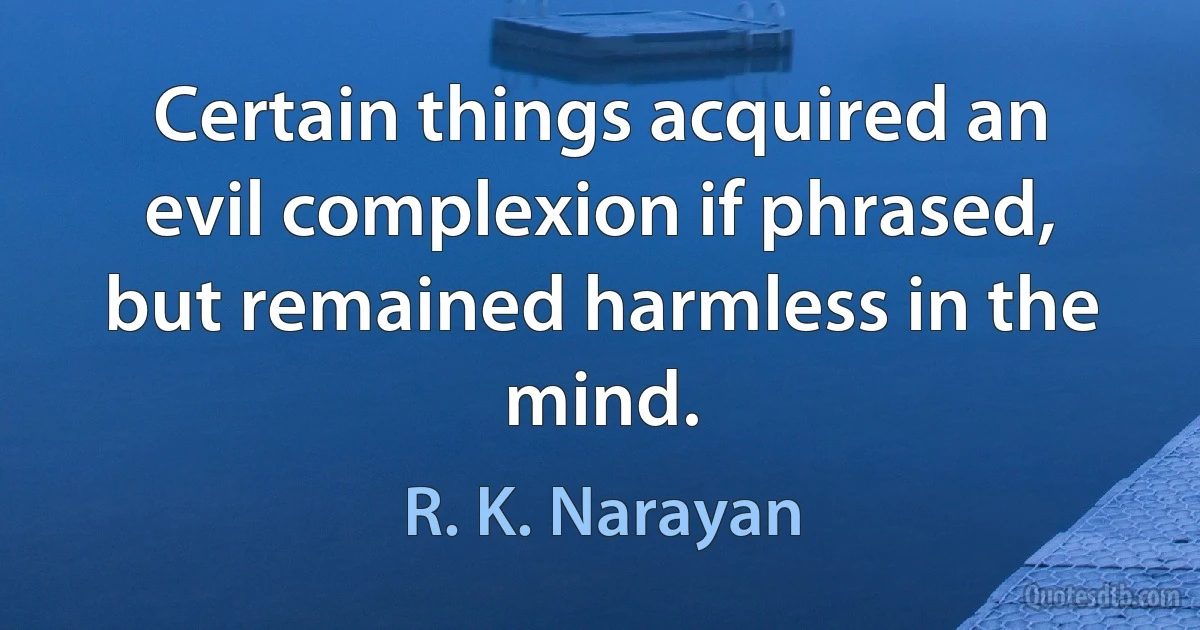 Certain things acquired an evil complexion if phrased, but remained harmless in the mind. (R. K. Narayan)