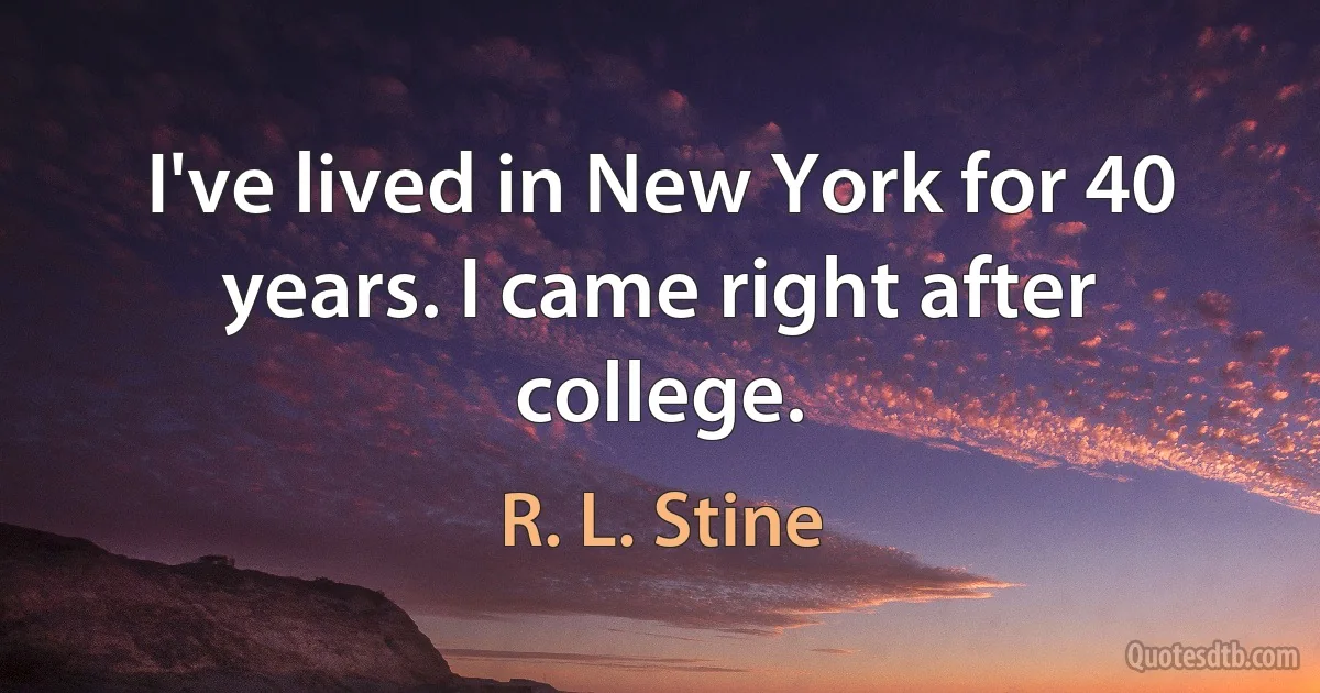 I've lived in New York for 40 years. I came right after college. (R. L. Stine)