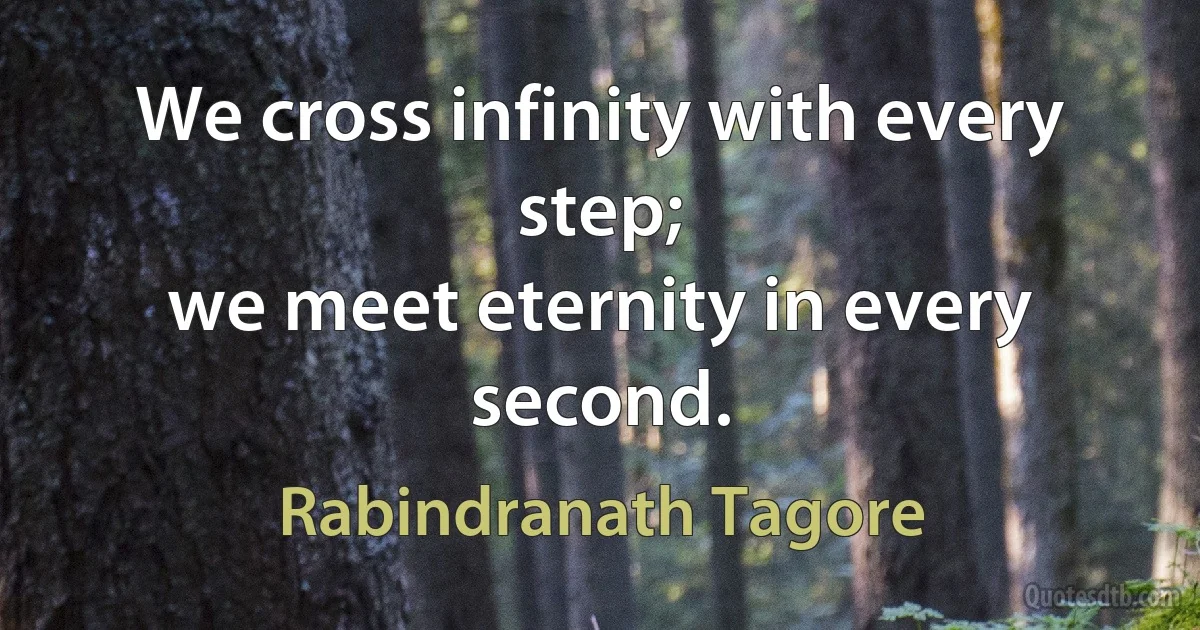 We cross infinity with every step;
we meet eternity in every second. (Rabindranath Tagore)