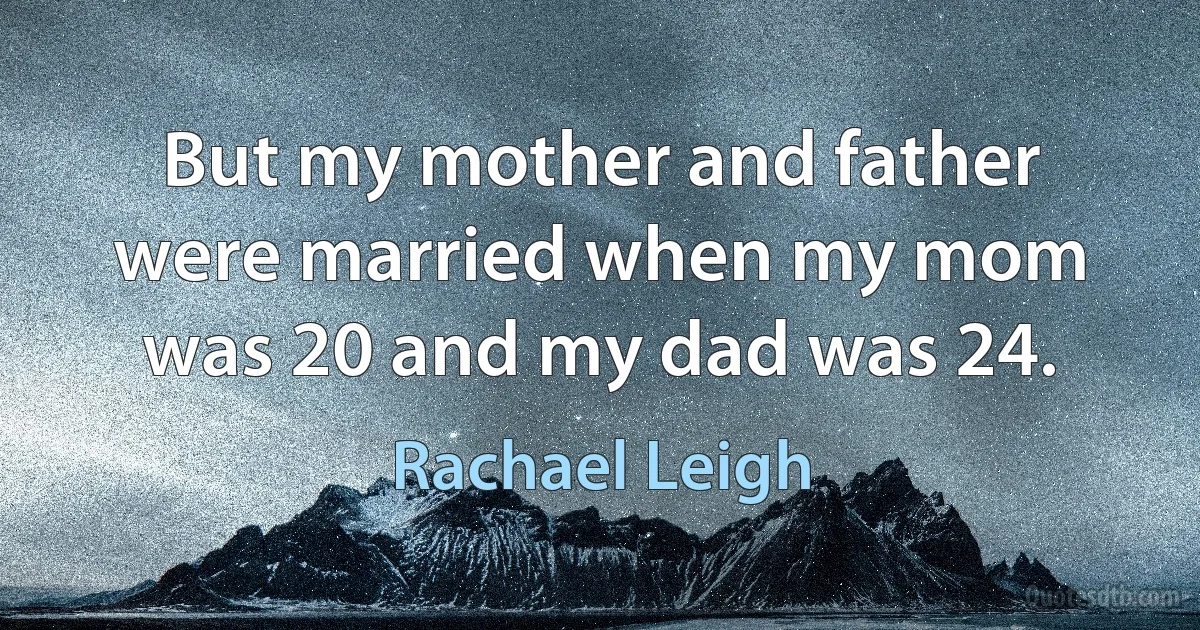 But my mother and father were married when my mom was 20 and my dad was 24. (Rachael Leigh)